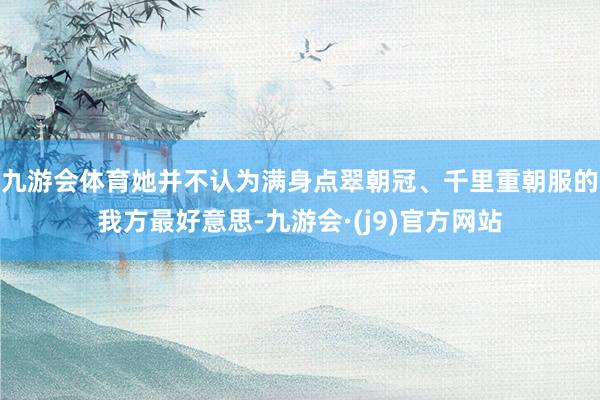 九游会体育她并不认为满身点翠朝冠、千里重朝服的我方最好意思-九游会·(j9)官方网站
