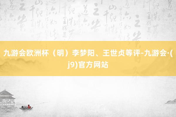 九游会欧洲杯（明）李梦阳、王世贞等评-九游会·(j9)官方网站