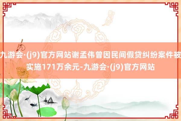 九游会·(j9)官方网站谢孟伟曾因民间假贷纠纷案件被实施171万余元-九游会·(j9)官方网站