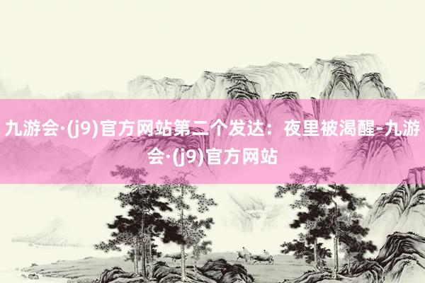 九游会·(j9)官方网站第二个发达：夜里被渴醒-九游会·(j9)官方网站