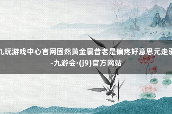 九玩游戏中心官网固然黄金曩昔老是偏疼好意思元走弱-九游会·(j9)官方网站