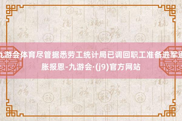九游会体育尽管据悉劳工统计局已调回职工准备进军通胀报恩-九游会·(j9)官方网站