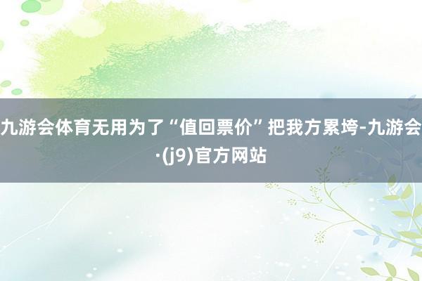 九游会体育无用为了“值回票价”把我方累垮-九游会·(j9)官方网站