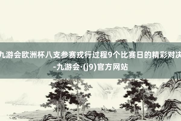 九游会欧洲杯八支参赛戎行过程9个比赛日的精彩对决-九游会·(j9)官方网站