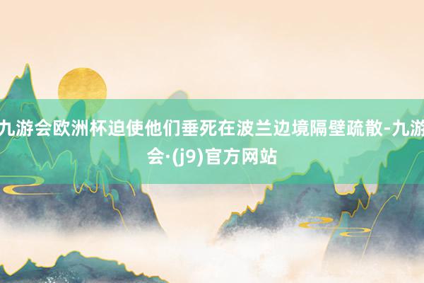 九游会欧洲杯迫使他们垂死在波兰边境隔壁疏散-九游会·(j9)官方网站