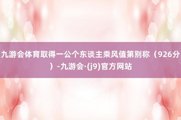 九游会体育取得一公个东谈主乘风值第别称（926分）-九游会·(j9)官方网站