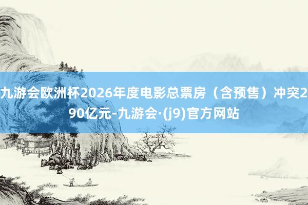 九游会欧洲杯2026年度电影总票房（含预售）冲突290亿元-九游会·(j9)官方网站