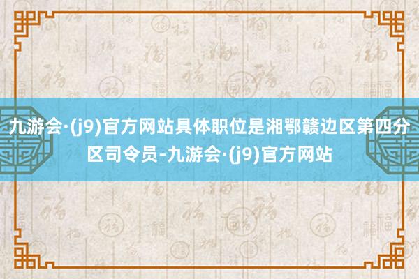九游会·(j9)官方网站具体职位是湘鄂赣边区第四分区司令员-九游会·(j9)官方网站