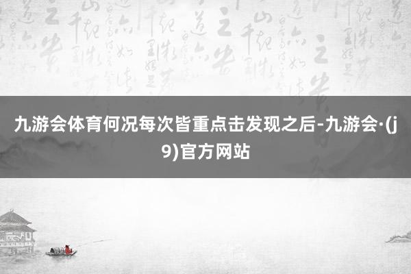 九游会体育何况每次皆重点击发现之后-九游会·(j9)官方网站
