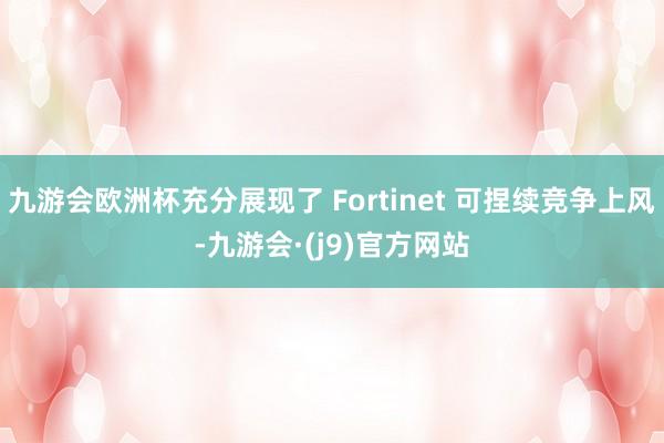 九游会欧洲杯充分展现了 Fortinet 可捏续竞争上风-九游会·(j9)官方网站