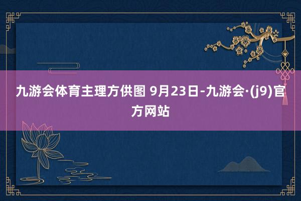 九游会体育主理方供图 9月23日-九游会·(j9)官方网站