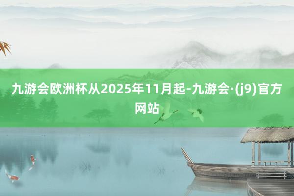 九游会欧洲杯从2025年11月起-九游会·(j9)官方网站