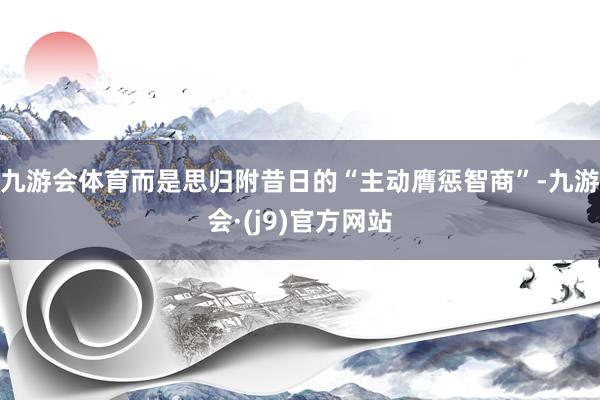 九游会体育而是思归附昔日的“主动膺惩智商”-九游会·(j9)官方网站