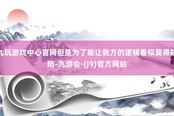 九玩游戏中心官网但是为了能让我方的逻辑看似莫得缺陷-九游会·(j9)官方网站