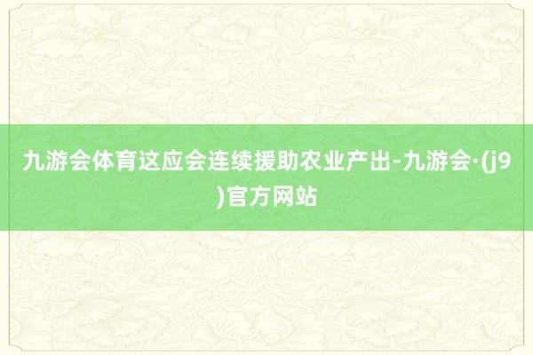 九游会体育这应会连续援助农业产出-九游会·(j9)官方网站