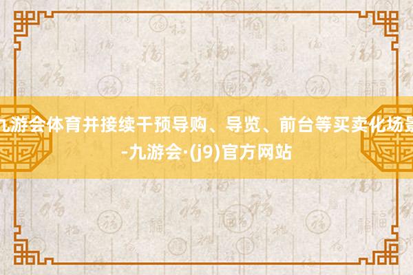 九游会体育并接续干预导购、导览、前台等买卖化场景-九游会·(j9)官方网站