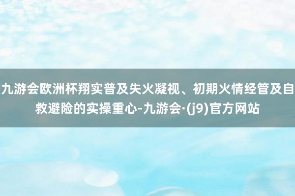 九游会欧洲杯翔实普及失火凝视、初期火情经管及自救避险的实操重心-九游会·(j9)官方网站
