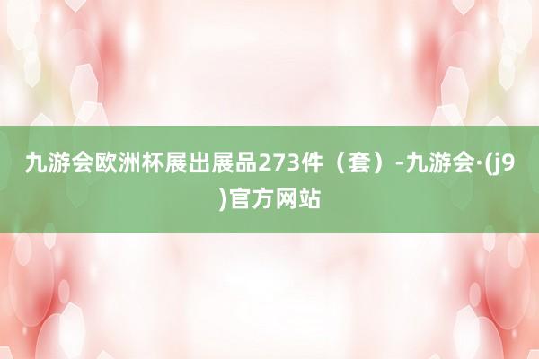 九游会欧洲杯展出展品273件（套）-九游会·(j9)官方网站