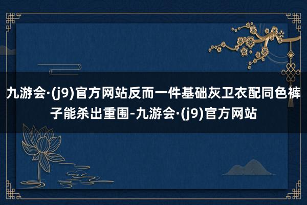 九游会·(j9)官方网站反而一件基础灰卫衣配同色裤子能杀出重围-九游会·(j9)官方网站