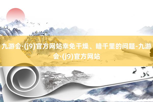 九游会·(j9)官方网站幸免干燥、暗千里的问题-九游会·(j9)官方网站