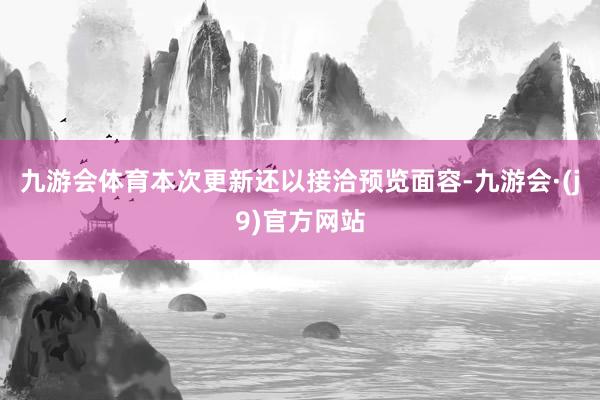 九游会体育本次更新还以接洽预览面容-九游会·(j9)官方网站
