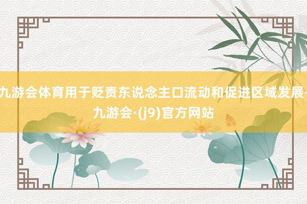 九游会体育用于贬责东说念主口流动和促进区域发展-九游会·(j9)官方网站