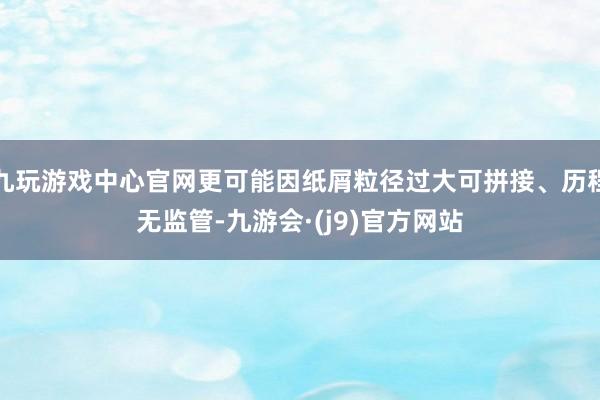 九玩游戏中心官网更可能因纸屑粒径过大可拼接、历程无监管-九游会·(j9)官方网站