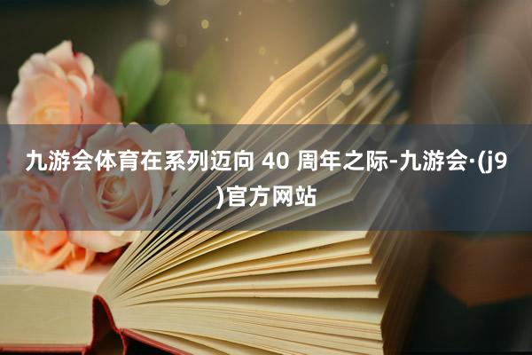 九游会体育在系列迈向 40 周年之际-九游会·(j9)官方网站
