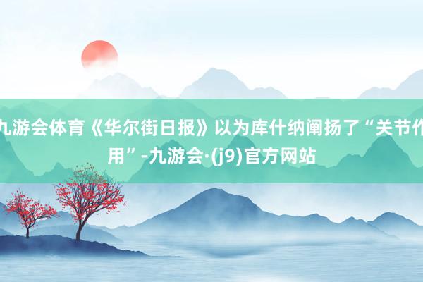 九游会体育《华尔街日报》以为库什纳阐扬了“关节作用”-九游会·(j9)官方网站
