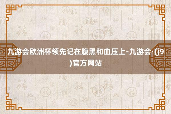 九游会欧洲杯领先记在腹黑和血压上-九游会·(j9)官方网站
