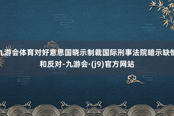 九游会体育对好意思国晓示制裁国际刑事法院暗示缺憾和反对-九游会·(j9)官方网站