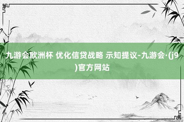 九游会欧洲杯 优化信贷战略 示知提议-九游会·(j9)官方网站