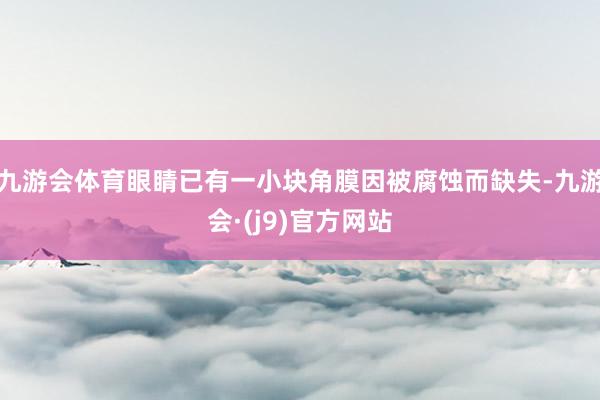 九游会体育眼睛已有一小块角膜因被腐蚀而缺失-九游会·(j9)官方网站