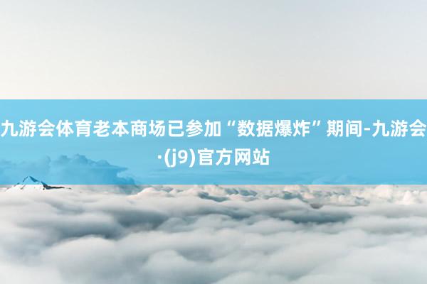 九游会体育老本商场已参加“数据爆炸”期间-九游会·(j9)官方网站