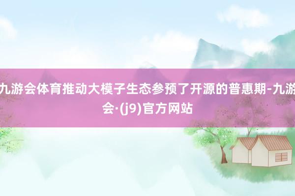 九游会体育推动大模子生态参预了开源的普惠期-九游会·(j9)官方网站