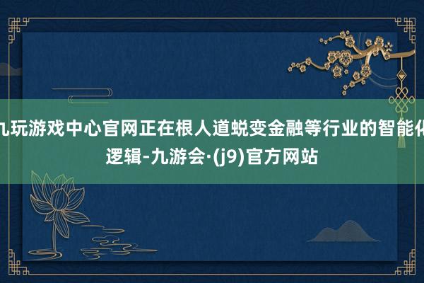 九玩游戏中心官网正在根人道蜕变金融等行业的智能化逻辑-九游会·(j9)官方网站