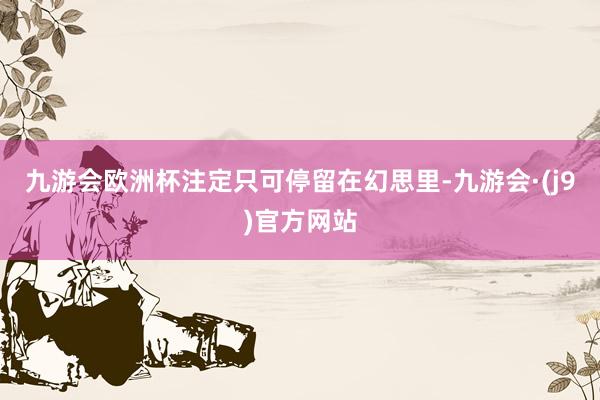 九游会欧洲杯注定只可停留在幻思里-九游会·(j9)官方网站