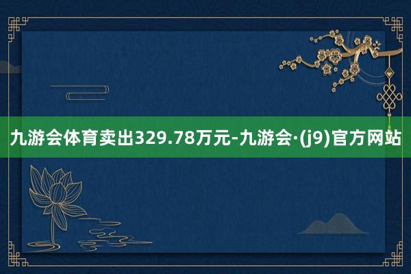 九游会体育卖出329.78万元-九游会·(j9)官方网站