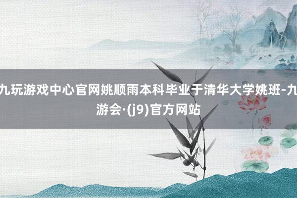 九玩游戏中心官网姚顺雨本科毕业于清华大学姚班-九游会·(j9)官方网站
