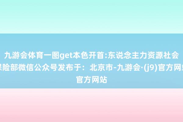 九游会体育一图get本色开首:东说念主力资源社会保险部微信公众号发布于：北京市-九游会·(j9)官方网站