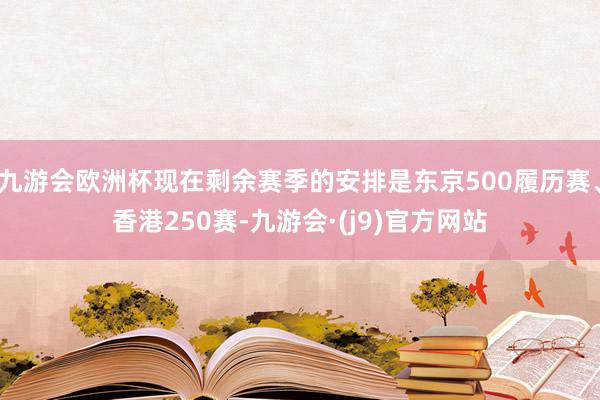 九游会欧洲杯现在剩余赛季的安排是东京500履历赛、香港250赛-九游会·(j9)官方网站