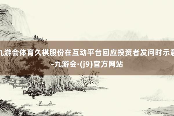 九游会体育久祺股份在互动平台回应投资者发问时示意-九游会·(j9)官方网站