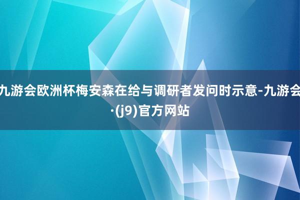 九游会欧洲杯梅安森在给与调研者发问时示意-九游会·(j9)官方网站