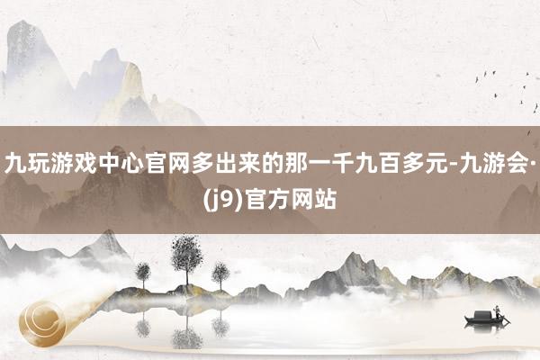 九玩游戏中心官网多出来的那一千九百多元-九游会·(j9)官方网站