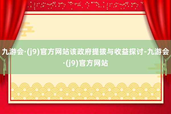 九游会·(j9)官方网站该政府提拔与收益探讨-九游会·(j9)官方网站