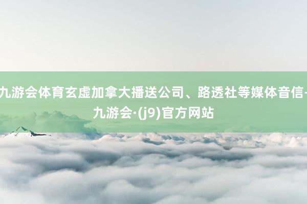 九游会体育玄虚加拿大播送公司、路透社等媒体音信-九游会·(j9)官方网站