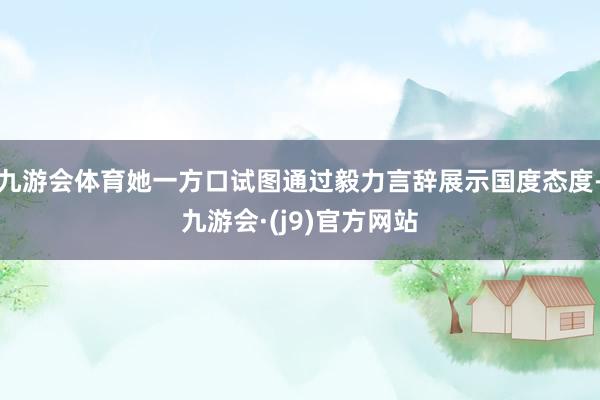 九游会体育她一方口试图通过毅力言辞展示国度态度-九游会·(j9)官方网站