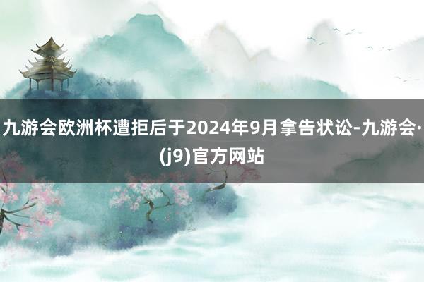 九游会欧洲杯遭拒后于2024年9月拿告状讼-九游会·(j9)官方网站