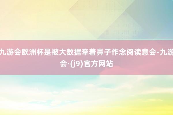 九游会欧洲杯是被大数据牵着鼻子作念阅读意会-九游会·(j9)官方网站
