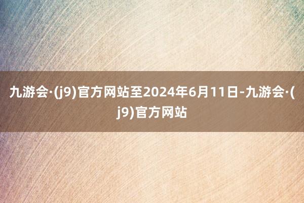 九游会·(j9)官方网站至2024年6月11日-九游会·(j9)官方网站